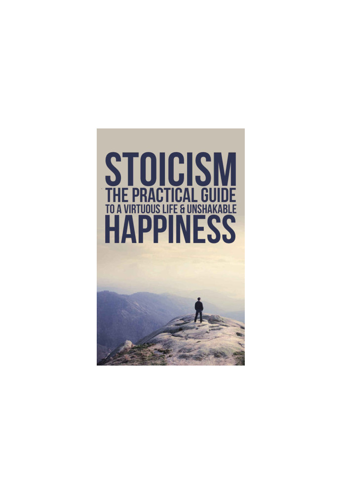 Stoicism: The Practical Guide To A Virtuous Life & Unshakable Happiness (Practical Philosophy For Your Everyday Life)