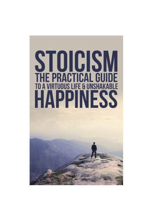 Stoicism: The Practical Guide To A Virtuous Life & Unshakable Happiness (Practical Philosophy For Your Everyday Life)
