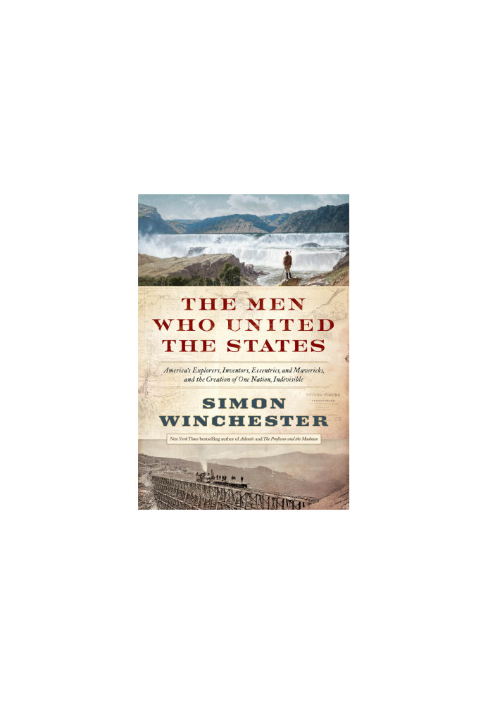 The Men Who United the States: America's Explorers, Inventors, Eccentrics, and Mavericks, and the Creation of One Nation, Ind