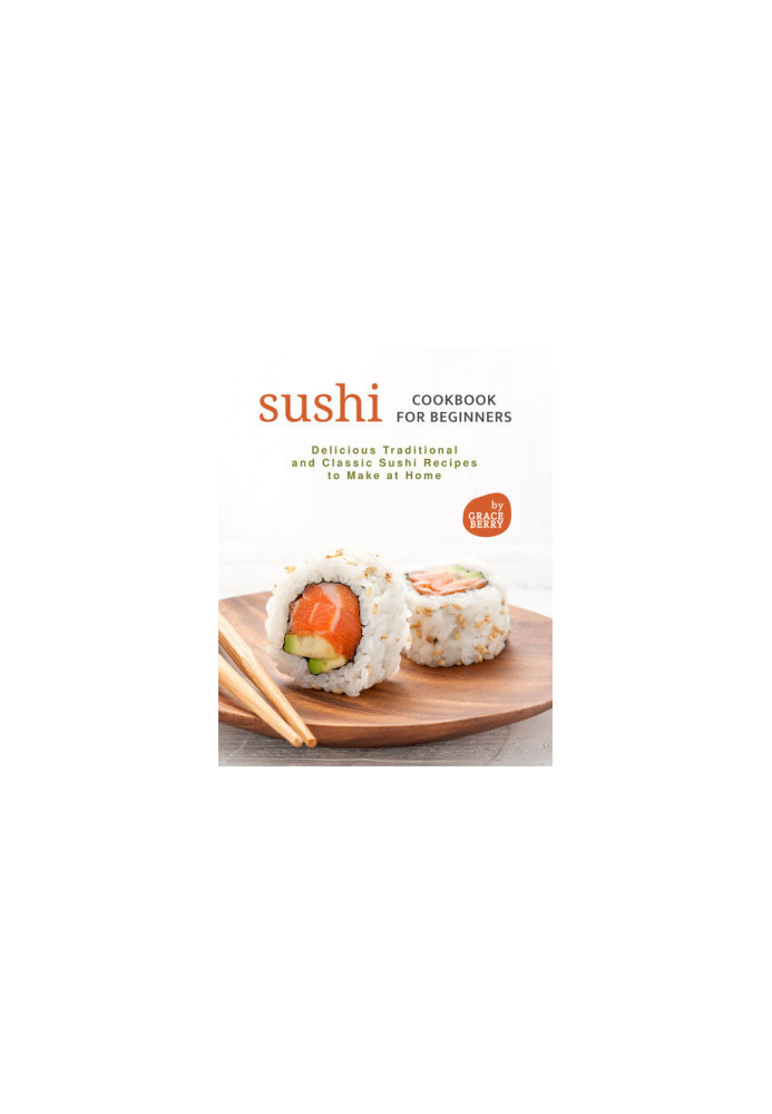 Sushi Cookbook for Beginners: Delicious Traditional and Classic Sushi Recipes to Make at Home