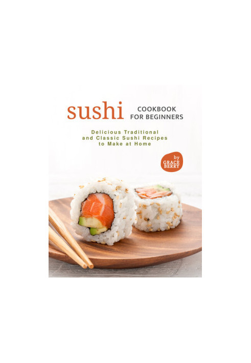 Sushi Cookbook for Beginners: Delicious Traditional and Classic Sushi Recipes to Make at Home