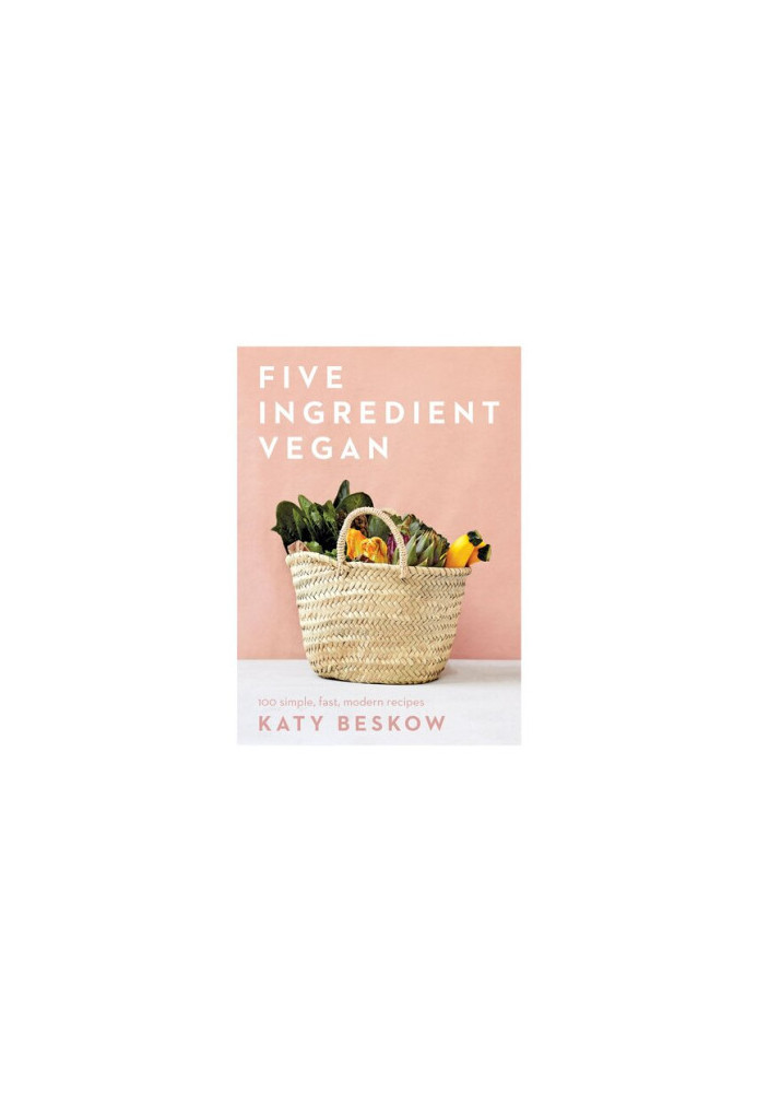 Five Ingredient Vegan: 100 Simple, Fast, Modern Recipes