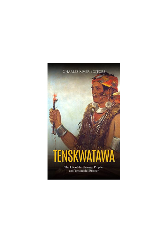 Tenskwatawa: The Life of the Shawnee Prophet and Tecumseh’s Brother