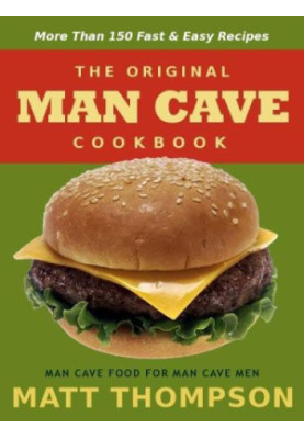 The Man Cave Cookbook: More Than 150 Fast & Easy Recipes For The Man Cave