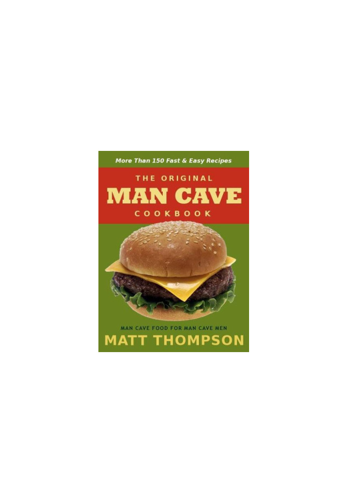 The Man Cave Cookbook: More Than 150 Fast & Easy Recipes For The Man Cave