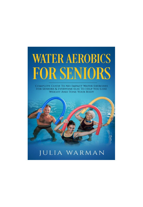 Water Aerobics For Seniors - Complete Guide To No-Impact Water Exercises For Seniors & Everyone Else To Help You Lose Weight 