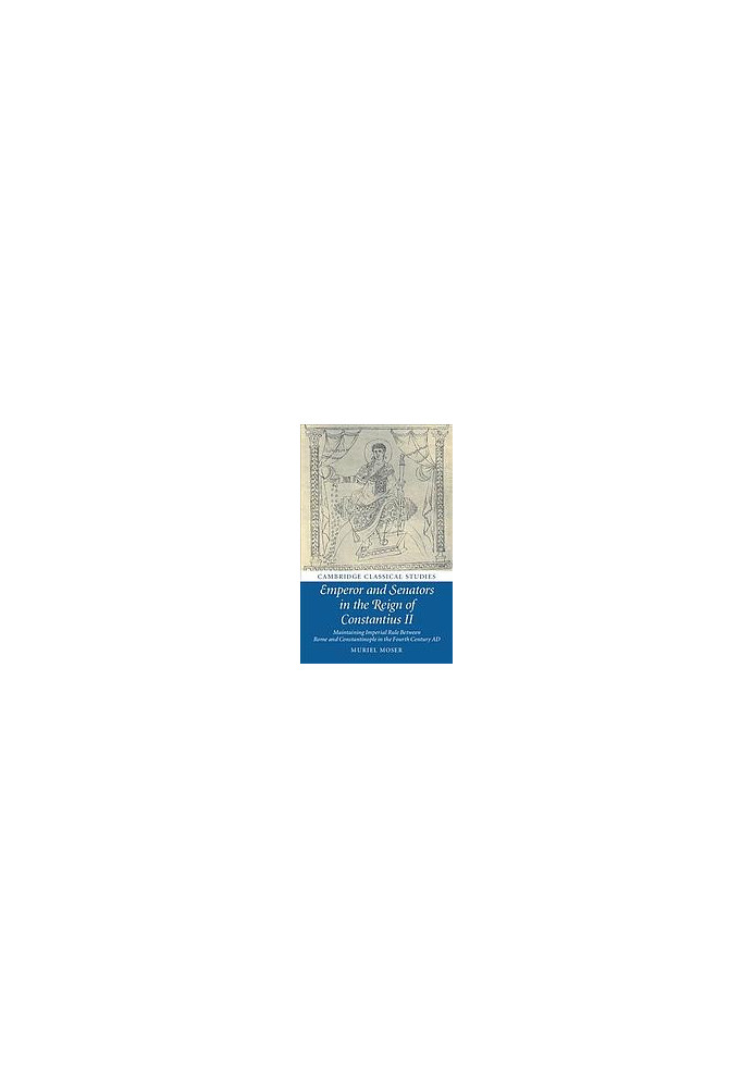 Emperor and Senators in the Reign of Constantius II: Maintaining Imperial Rule Between Rome and Constantinople in the Fourth 