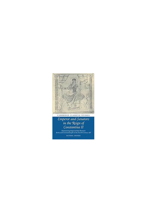 Emperor and Senators in the Reign of Constantius II: Maintaining Imperial Rule Between Rome and Constantinople in the Fourth 