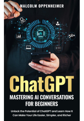 ChatGPT: Mastering AI Conversations for Beginners: Unlock the Potential of ChatGPT and Learn How It Can Make Your Life Easier