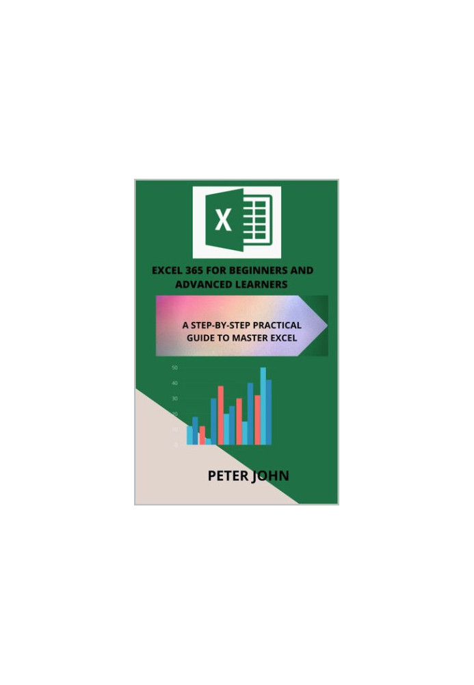 EXCEL 365 FOR BEGINNERS AND ADVANCED LEARNERS : A STEP-BY-STEP PRACTICAL GUIDE TO MASTER EXCEL
