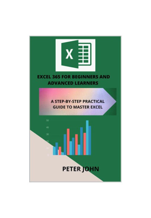 EXCEL 365 FOR BEGINNERS AND ADVANCED LEARNERS : A STEP-BY-STEP PRACTICAL GUIDE TO MASTER EXCEL