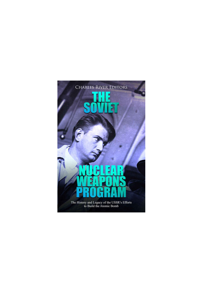 The Soviet Nuclear Weapons Program: The History and Legacy of the USSR’s Efforts to Build the Atomic Bomb