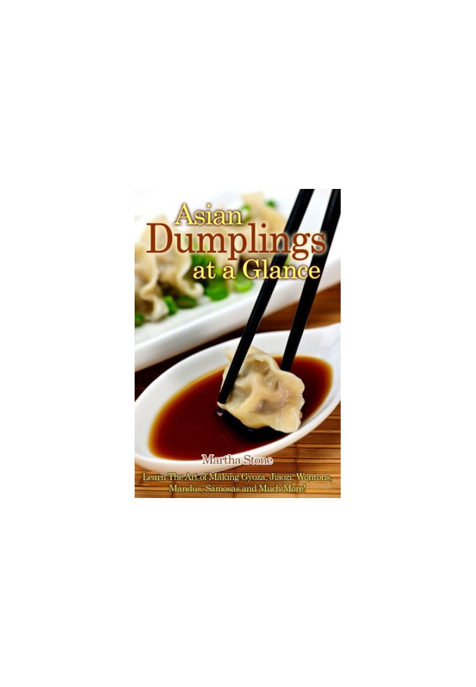Asian Dumplings at a Glance: Learn The Art of Making Gyoza, Jiaozi, Wontons, Mandus, Samosas And Much More!