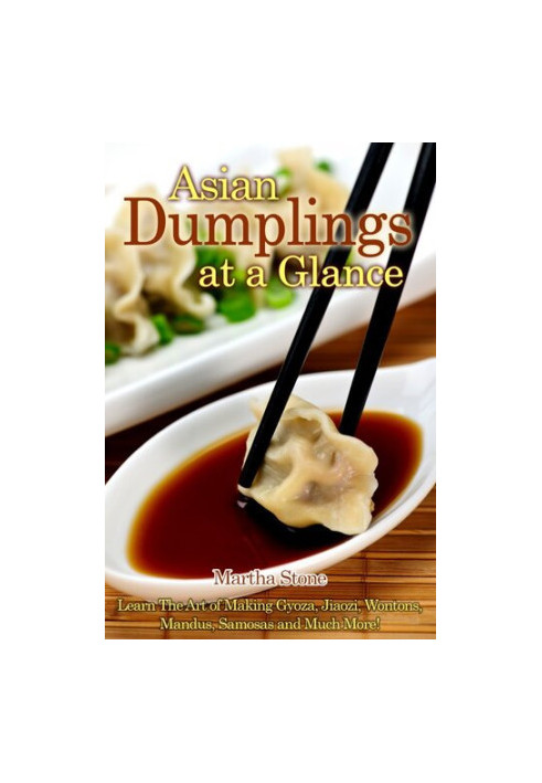 Asian Dumplings at a Glance: Learn The Art of Making Gyoza, Jiaozi, Wontons, Mandus, Samosas And Much More!