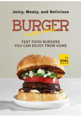 Juicy, Meaty, And Delicious Burger Recipe Book: Fast Food Burger You Can Enjoy from Home
