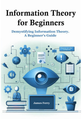 Information Theory for Beginners: Demystifying Information Theory. A Beginner's Guide