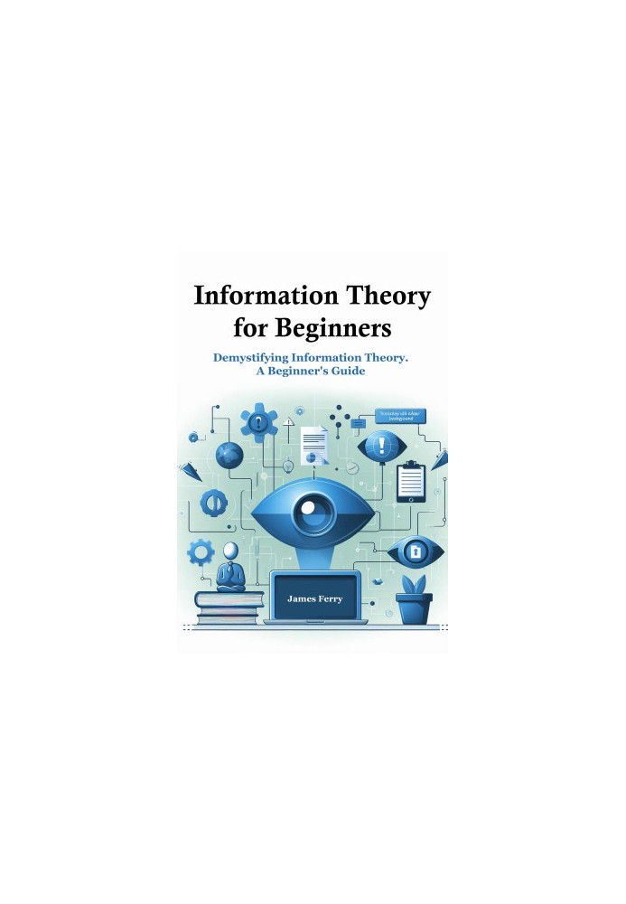 Information Theory for Beginners: Demystifying Information Theory. A Beginner's Guide