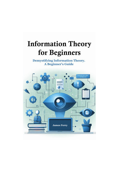 Information Theory for Beginners: Demystifying Information Theory. A Beginner's Guide
