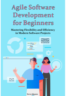 Agile Software Development for Beginners: Mastering Flexibility and Efficiency in Modern Software Projects