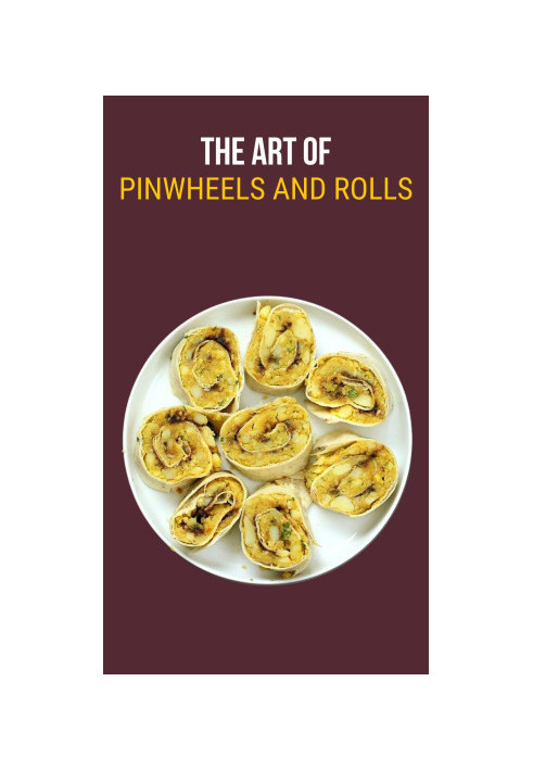 The Art of Pinwheels & Rolls : Mastering Pinwheels and Roll-Ups through 100 Extraordinary Recipes