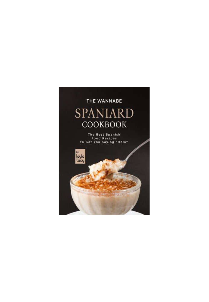 The Wannabe Spaniard Cookbook: The Basic Spanish Food Cookbook to Get You Saying "Hola"