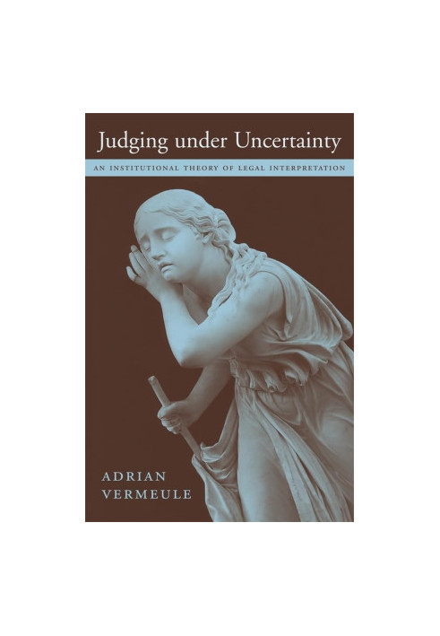 JUDGING UNDER UNCERTAINTY AN INSTITUTIONAL THEORY OF LEGAL INTERPRETATION