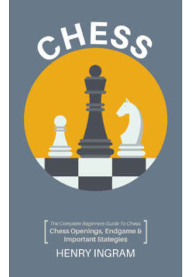Chess: The Complete Beginner's Guide to Playing Chess: Chess Openings, Endgame and Important Strategies