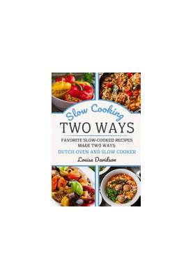 Slow Cooking Two Ways: Favorite Slow-Cooked Recipes Made Two Ways: Dutch Oven and Slow Cooker