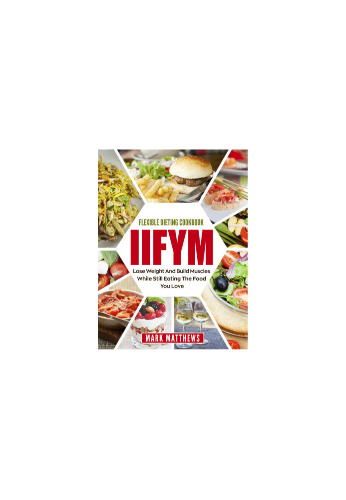 IIFYM & Flexible Dieting Cookbook: Lose Weight and Build Muscles While Still Eating The Food You Love (Macro Diet)