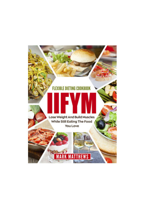 IIFYM & Flexible Dieting Cookbook: Lose Weight and Build Muscles While Still Eating The Food You Love (Macro Diet)