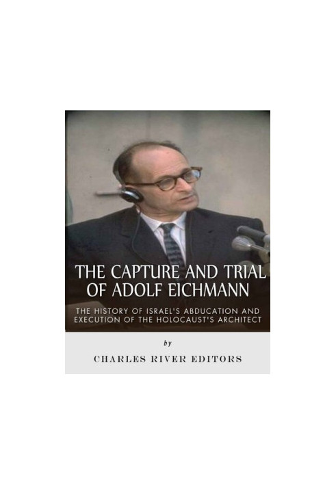 The Capture and Trial of Adolf Eichmann: The History of Israel’s Abduction and Execution of the Holocaust’s Architect