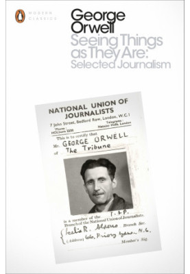 George Orwell - Seeing Things as They Are. Selected Journalism and Other Writing (2016)