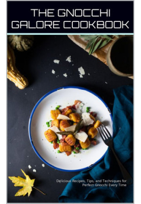 The Gnocchi Galore Cookbook : Delicious Recipes, Tips, and Techniques for Perfect Gnocchi Every Time