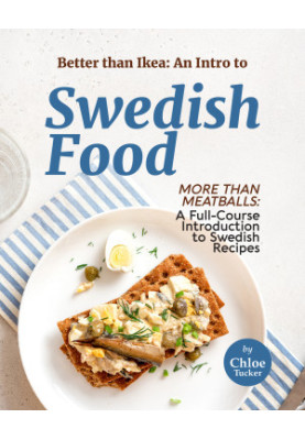 Better than Ikea: An Intro to Swedish Food: More than Swedish Meatballs: A Full-Course Introduction to Swedish Food