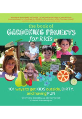 The Book of Gardening Projects for Kids: 101 Ways to Get Kids Outside, Dirty, and Having Fun