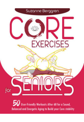 Core Exercises for Seniors: 50 User-Friendly Workouts After 60 for a Sound, Balanced and Energetic Aging to Build your Core S