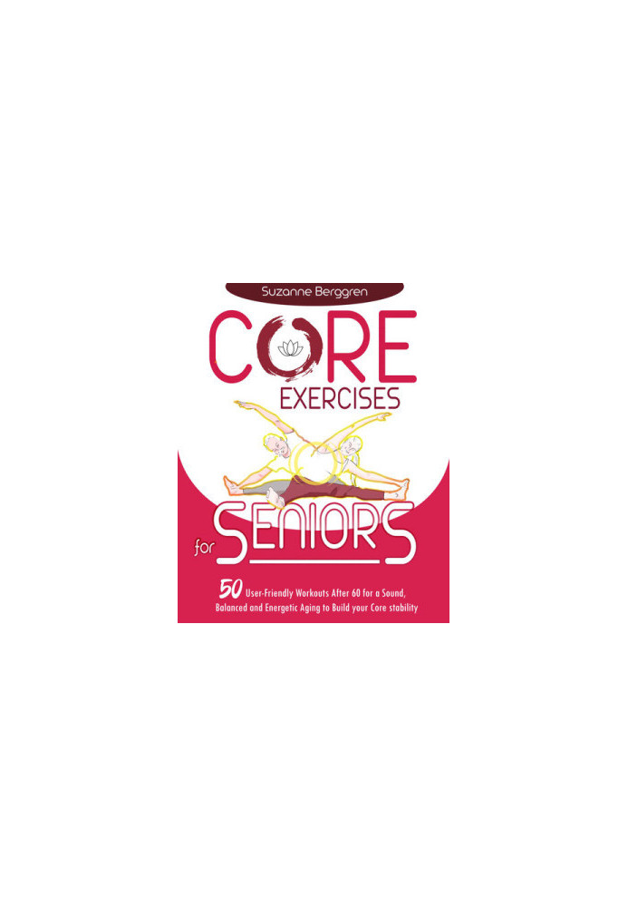 Core Exercises for Seniors: 50 User-Friendly Workouts After 60 for a Sound, Balanced and Energetic Aging to Build your Core S