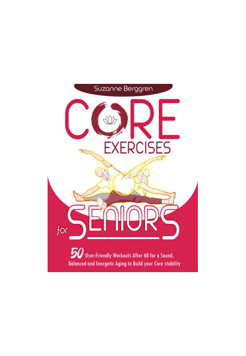 Core Exercises for Seniors: 50 User-Friendly Workouts After 60 for a Sound, Balanced and Energetic Aging to Build your Core S