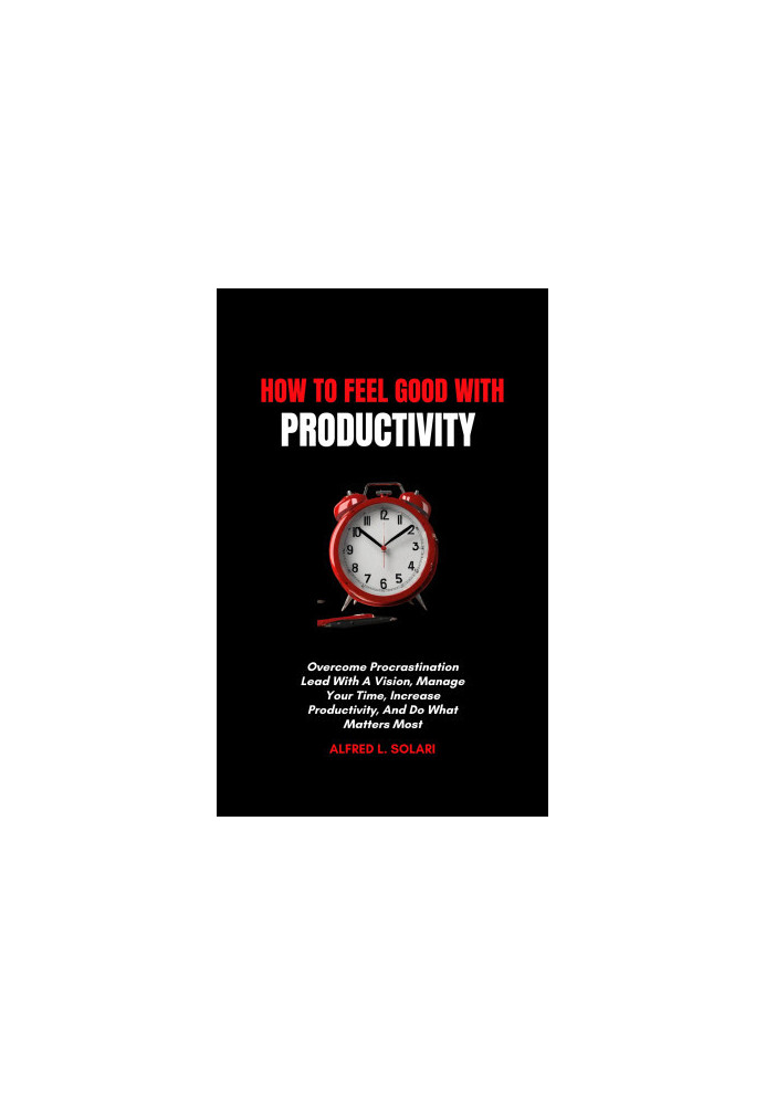 How To Feel Good With Productivity: Overcome Procrastination Lead With A Vision, Manage Your Time, Increase Productivity, And