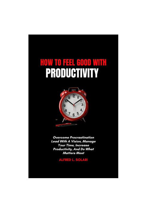 How To Feel Good With Productivity: Overcome Procrastination Lead With A Vision, Manage Your Time, Increase Productivity, And