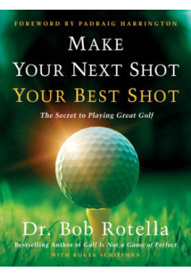 Make Your Next Shot Your Best Shot: The Secret to Playing Great Golf