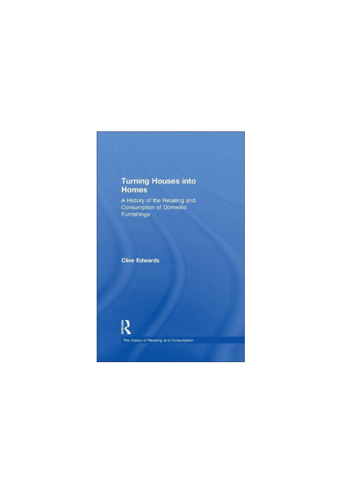 Turning Houses into Homes: A History of the Retailing and Consumption of Domestic Furnishings