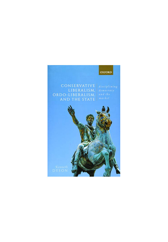 Conservative Liberalism, Ordo-liberalism, and the State: Disciplining Democracy and the Market