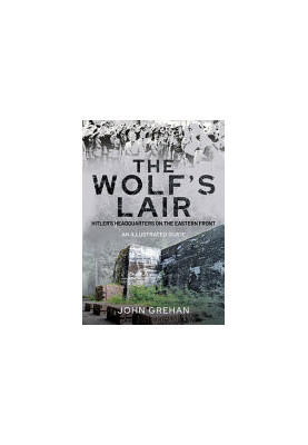 The Wolf's Lair: Hitler's Headquarters on the Eastern Front – An Illustrated Guide