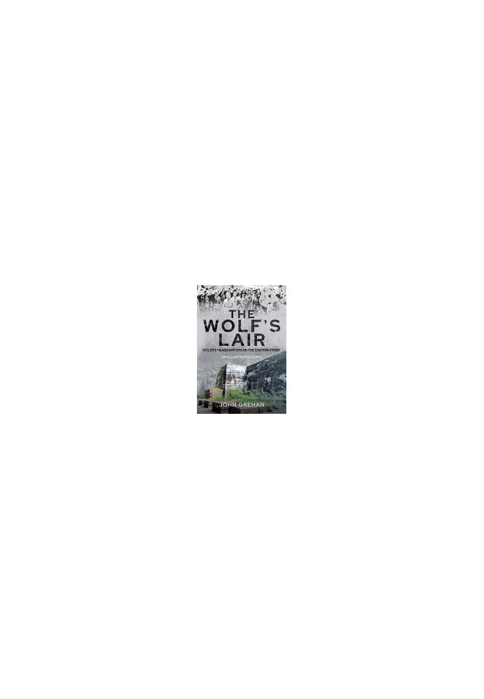 The Wolf's Lair: Hitler's Headquarters on the Eastern Front – An Illustrated Guide