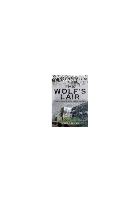 The Wolf's Lair: Hitler's Headquarters on the Eastern Front – An Illustrated Guide