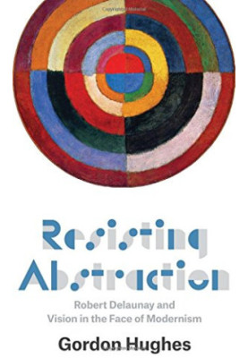 Resisting abstraction : Robert Delaunay and vision in the face of modernism