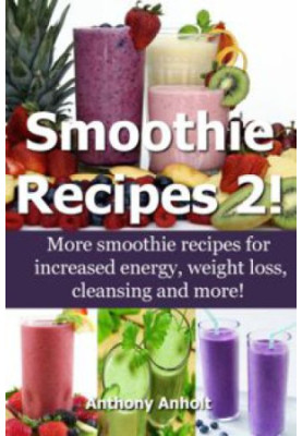 Smoothie Recipes: The best smoothie recipes for increased energy, weight loss, cleansing and more!