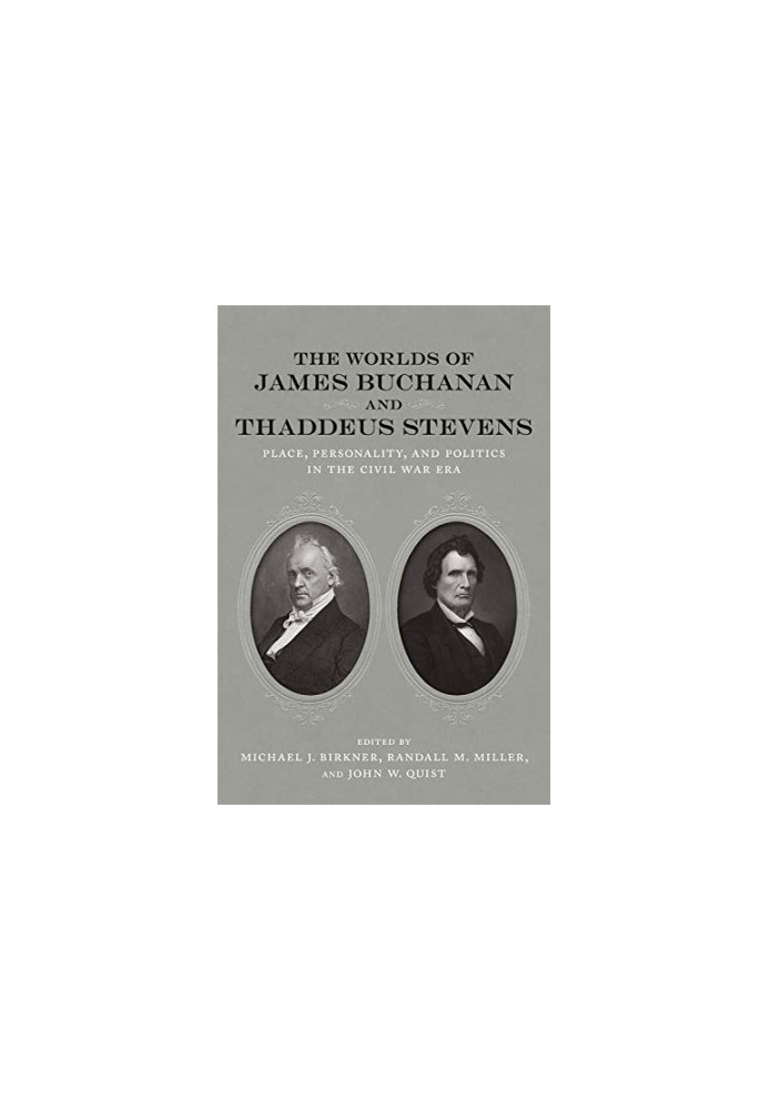 The Worlds of James Buchanan and Thaddeus Stevens: Place, Personality, and Politics in the Civil War Era (Conflicting Worlds: