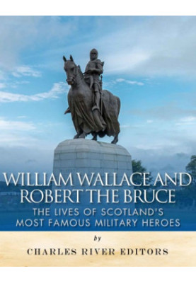 William Wallace and Robert the Bruce: The Lives of Scotland's Most Famous Military Heroes